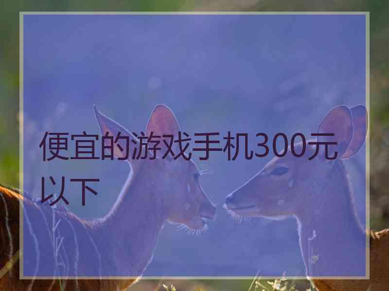 便宜的游戏手机300元以下 便宜的游戏手机300元以下