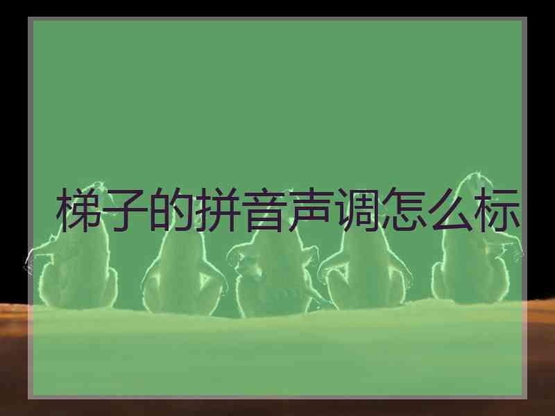 梯子的拼音声调怎么标 梯子的拼音声调怎么标