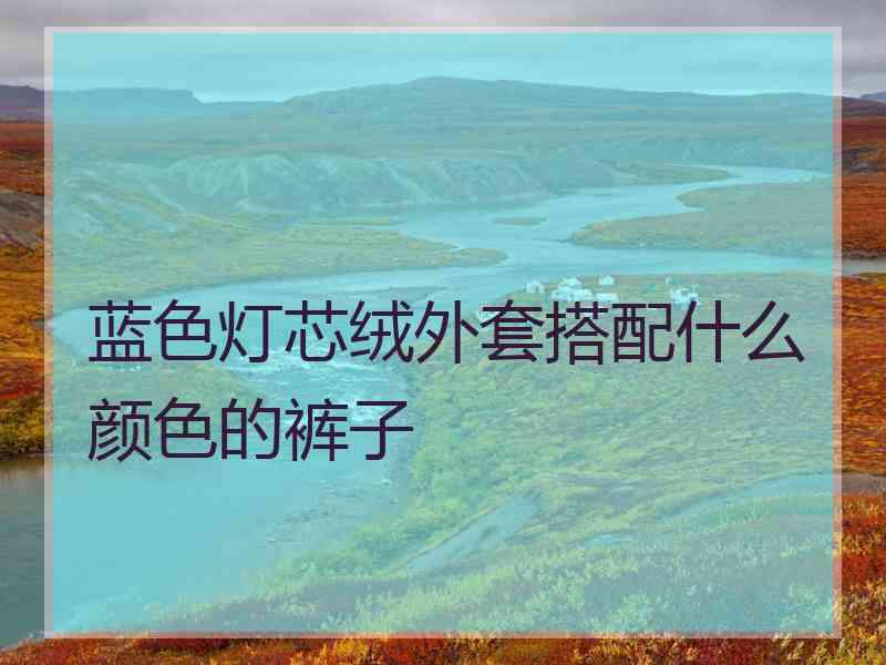 蓝色灯芯绒外套搭配什么颜色的裤子 蓝色灯芯绒外套搭配什么颜色的裤子
