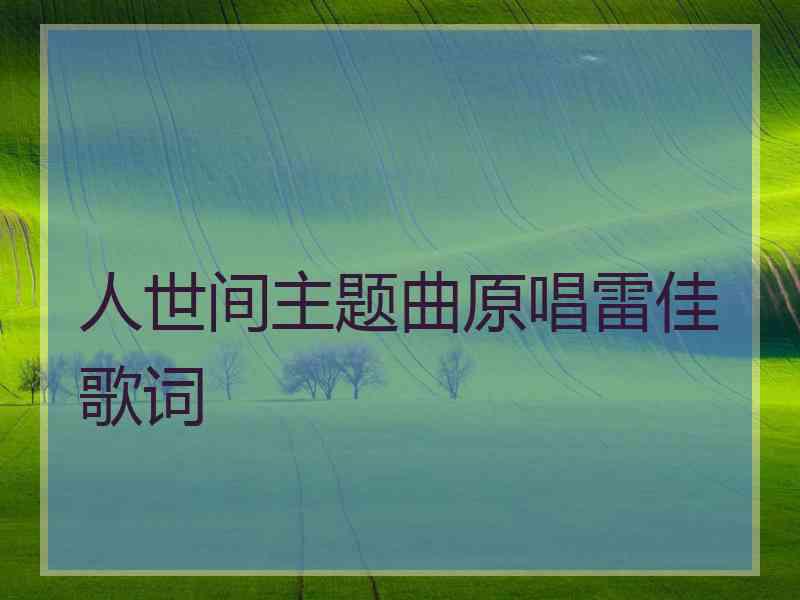 人世间主题曲原唱雷佳歌词 人世间主题曲原唱雷佳歌词