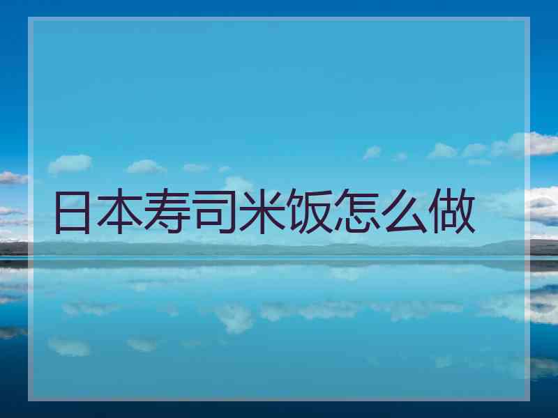 日本寿司米饭怎么做 日本寿司米饭怎么做