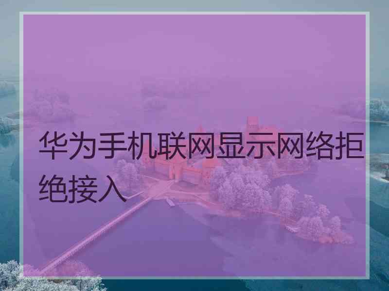 华为手机联网显示网络拒绝接入 华为手机联网显示网络拒绝接入