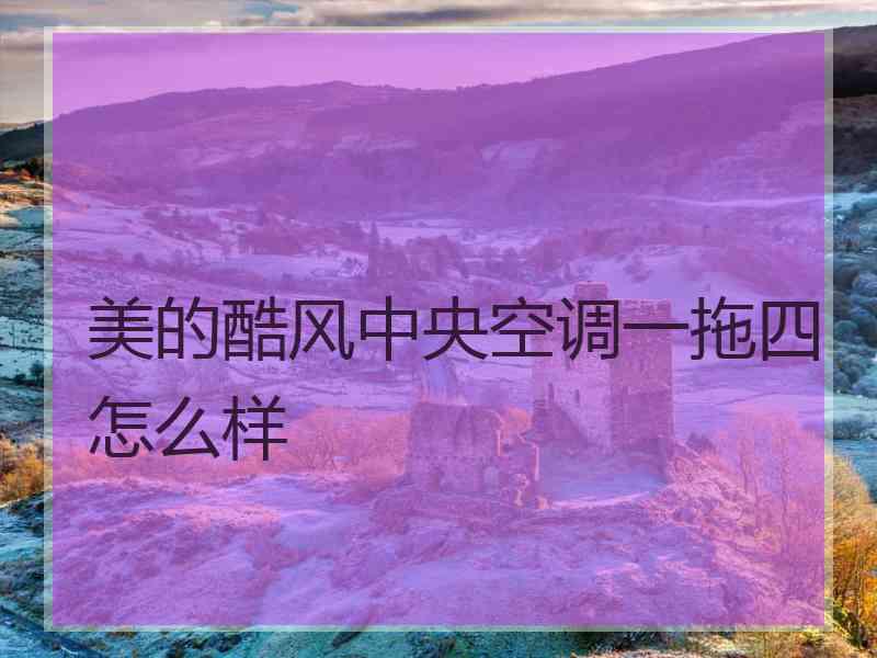 美的酷风中央空调一拖四怎么样 美的酷风中央空调一拖四怎么样