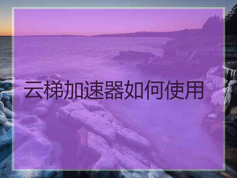云梯加速器如何使用 云梯加速器如何使用