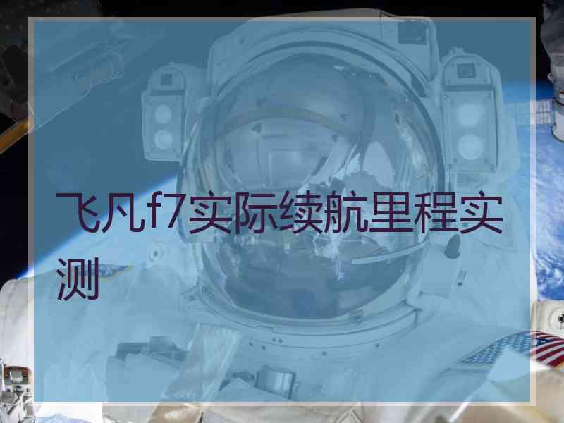 飞凡f7实际续航里程实测 飞凡f7实际续航里程实测