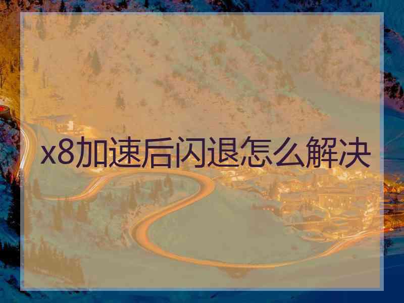 x8加速后闪退怎么解决 x8加速后闪退怎么解决