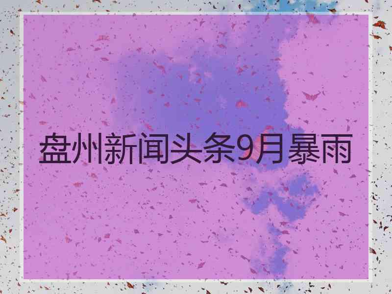 盘州新闻头条9月暴雨 盘州新闻头条9月暴雨