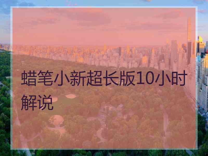 蜡笔小新超长版10小时解说 蜡笔小新超长版10小时解说