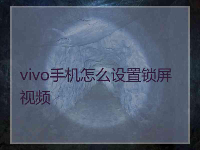 vivo手机怎么设置锁屏视频 vivo手机怎么设置锁屏视频