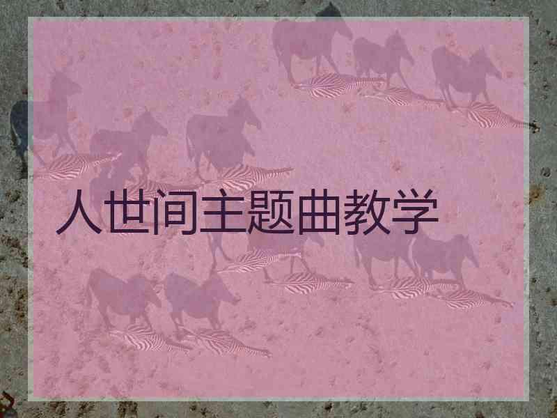 人世间主题曲教学 人世间主题曲教学