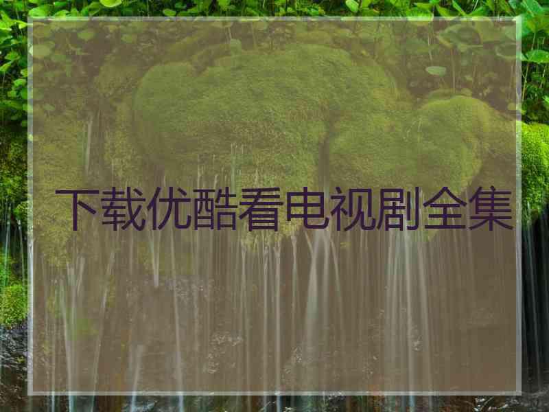 下载优酷看电视剧全集 下载优酷看电视剧全集