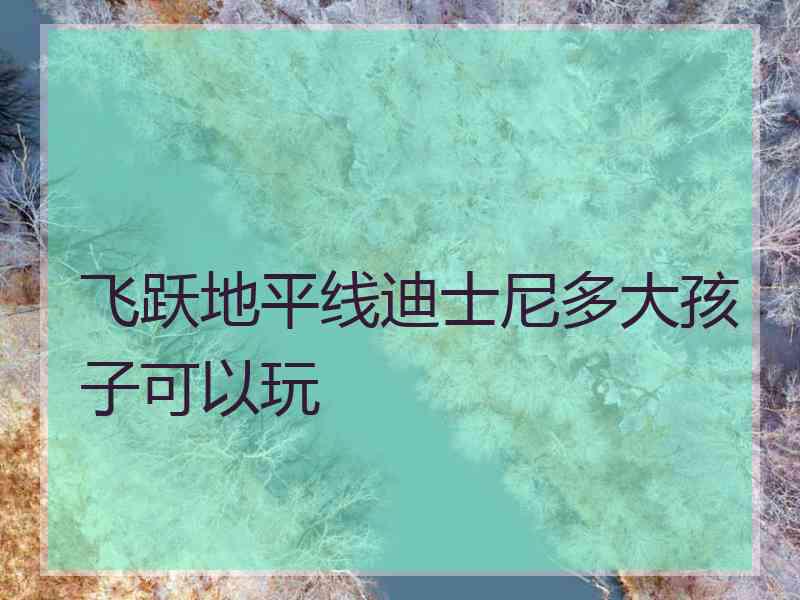 飞跃地平线迪士尼多大孩子可以玩 飞跃地平线迪士尼多大孩子可以玩