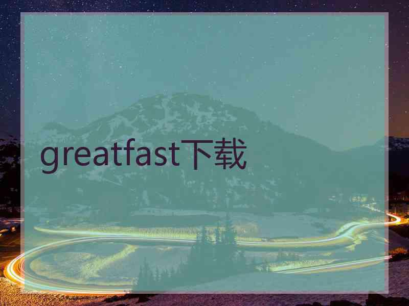 greatfast下载 greatfast下载