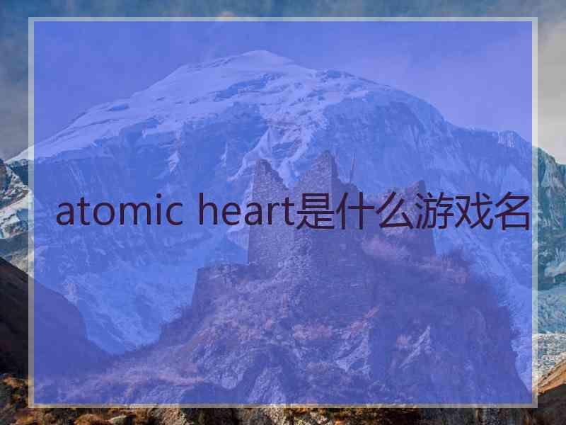 atomic heart是什么游戏名 atomic heart是什么游戏名