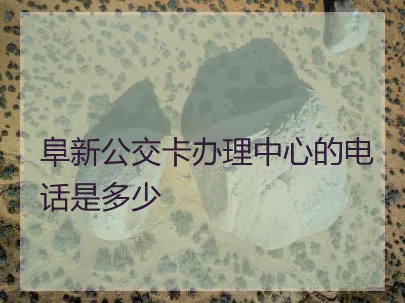 阜新公交卡办理中心的电话是多少 阜新公交卡办理中心的电话是多少