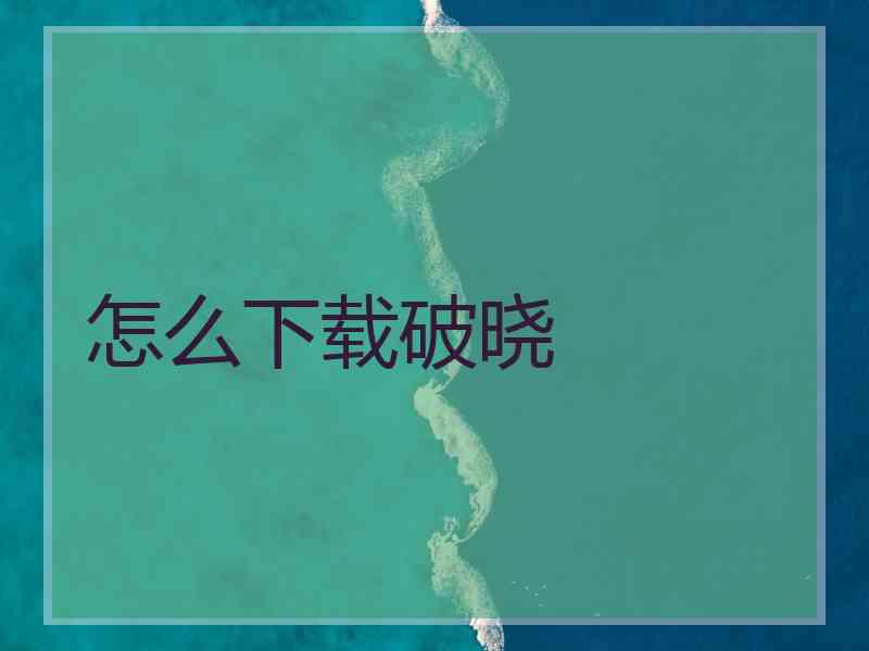 怎么下载破晓 怎么下载破晓