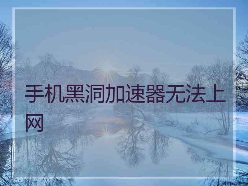 手机黑洞加速器无法上网 手机黑洞加速器无法上网