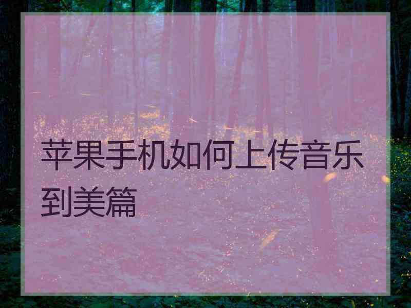 苹果手机如何上传音乐到美篇 苹果手机如何上传音乐到美篇