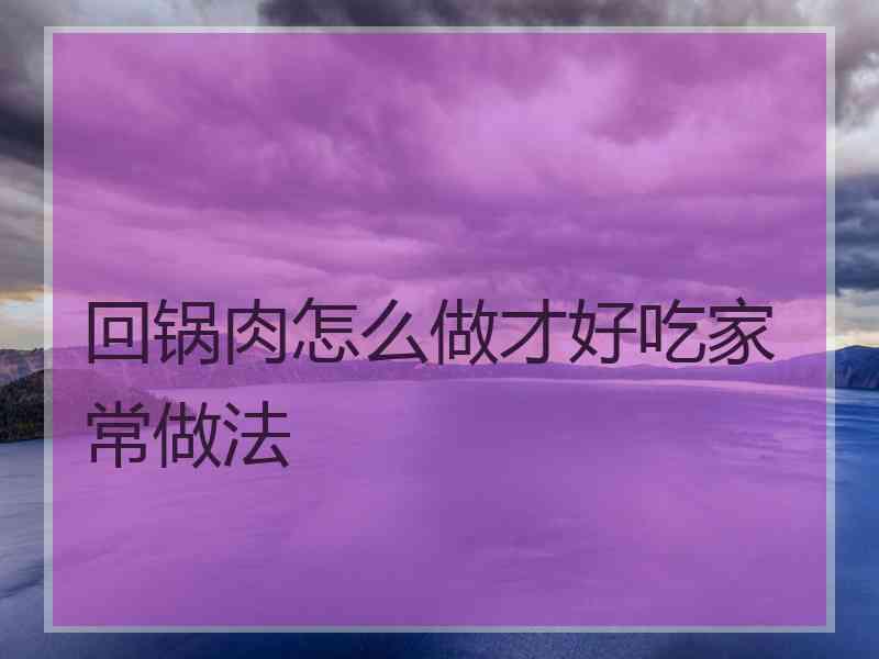 回锅肉怎么做才好吃家常做法 回锅肉怎么做才好吃家常做法