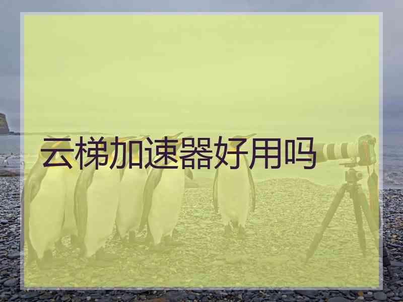 云梯加速器好用吗 云梯加速器好用吗