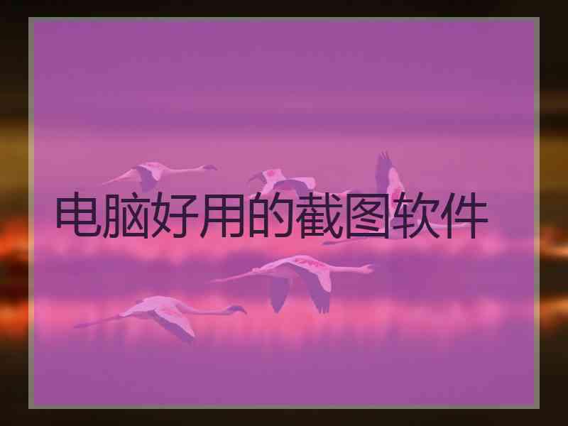 电脑好用的截图软件 电脑好用的截图软件