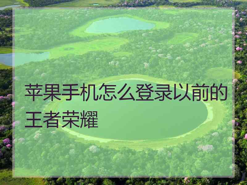苹果手机怎么登录以前的王者荣耀 苹果手机怎么登录以前的王者荣耀