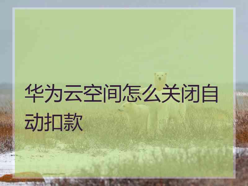 华为云空间怎么关闭自动扣款 华为云空间怎么关闭自动扣款