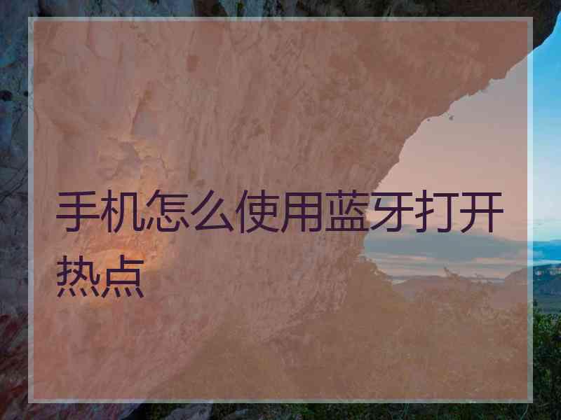 手机怎么使用蓝牙打开热点 手机怎么使用蓝牙打开热点