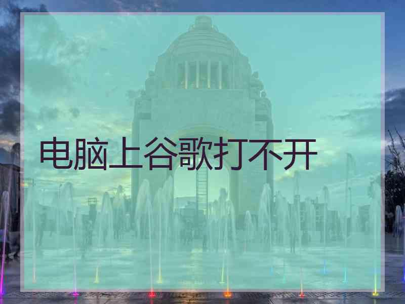 电脑上谷歌打不开 电脑上谷歌打不开