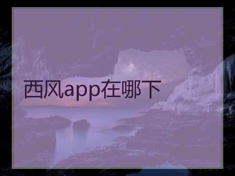 西风app在哪下 西风app在哪下