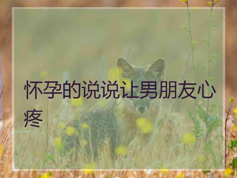 怀孕的说说让男朋友心疼 怀孕的说说让男朋友心疼