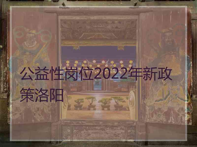 公益性岗位2022年新政策洛阳 公益性岗位2022年新政策洛阳