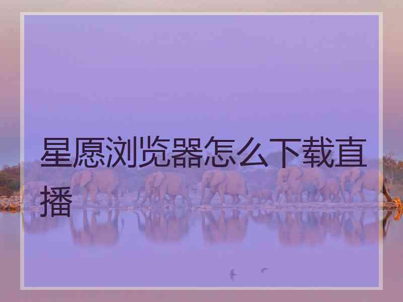 星愿浏览器怎么下载直播 星愿浏览器怎么下载直播