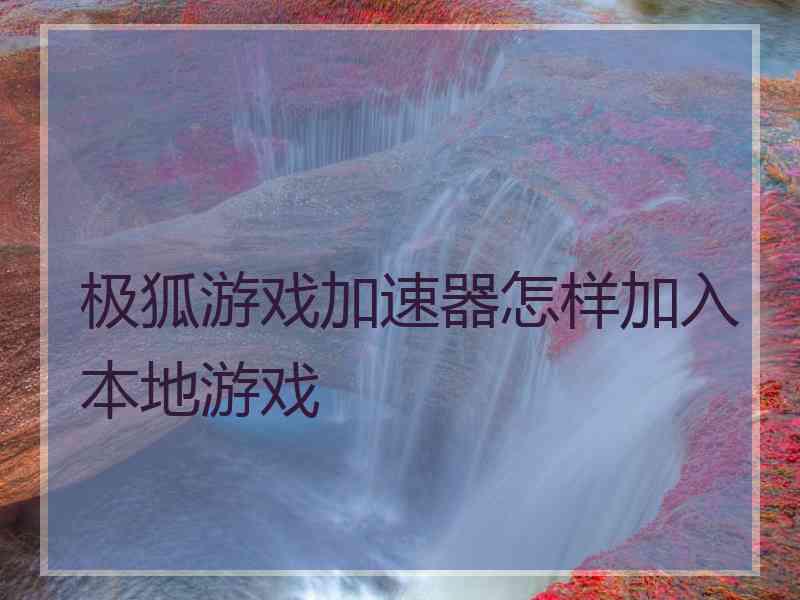 极狐游戏加速器怎样加入本地游戏 极狐游戏加速器怎样加入本地游戏