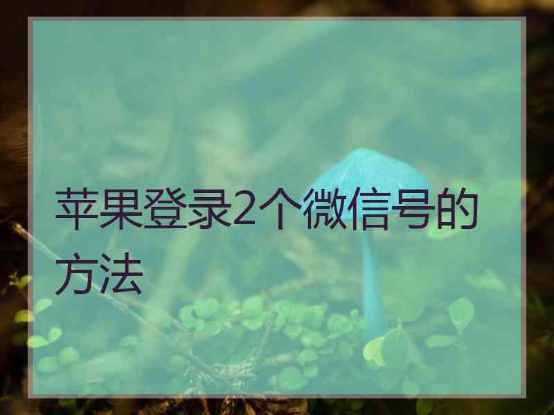 苹果登录2个微信号的方法 苹果登录2个微信号的方法