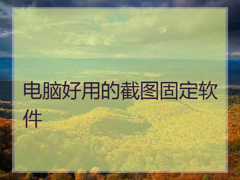 电脑好用的截图固定软件 电脑好用的截图固定软件