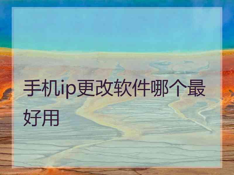 手机ip更改软件哪个最好用 手机ip更改软件哪个最好用