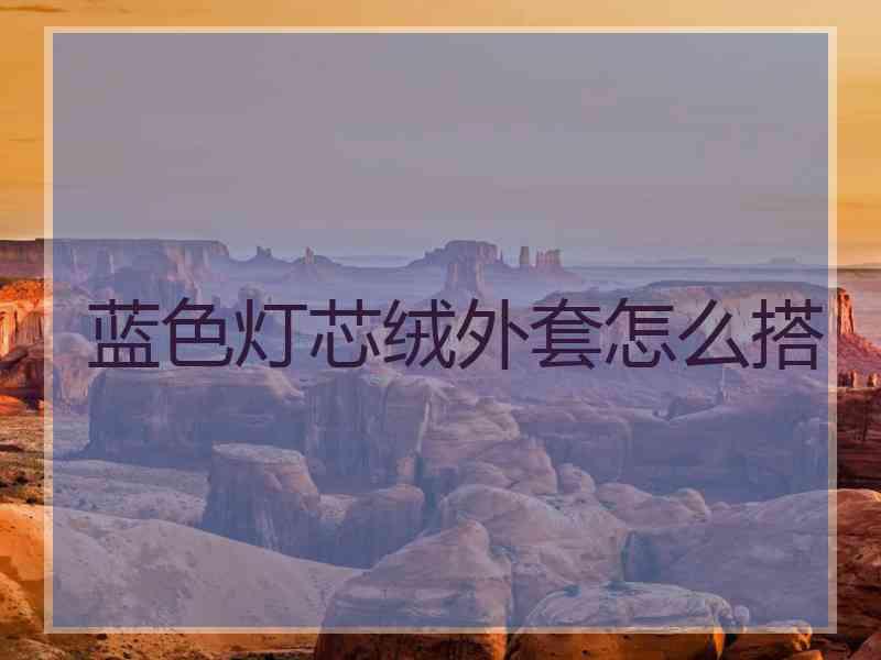 蓝色灯芯绒外套怎么搭 蓝色灯芯绒外套怎么搭