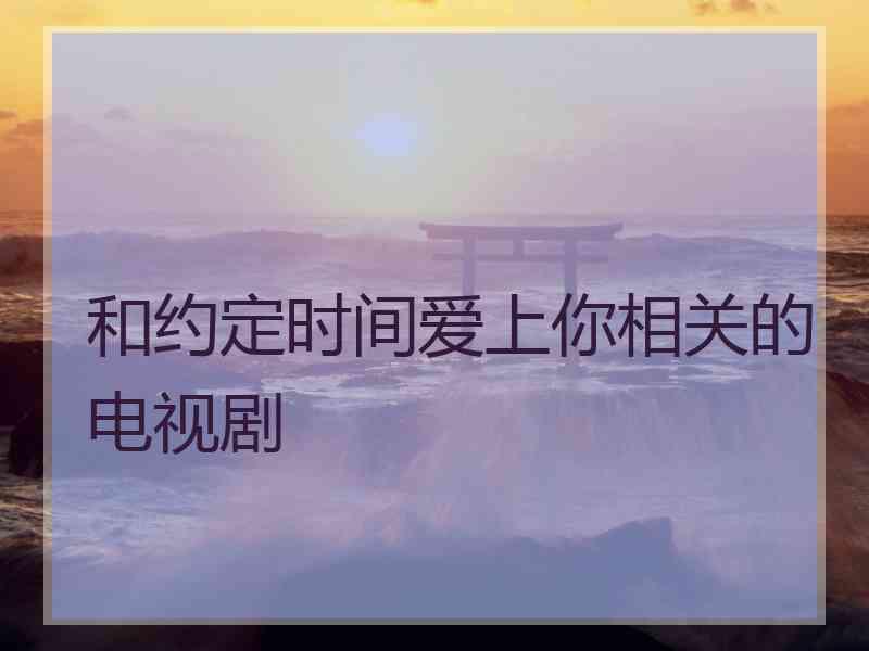 和约定时间爱上你相关的电视剧 和约定时间爱上你相关的电视剧