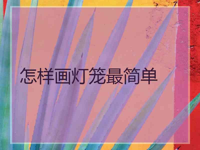 怎样画灯笼最简单 怎样画灯笼最简单