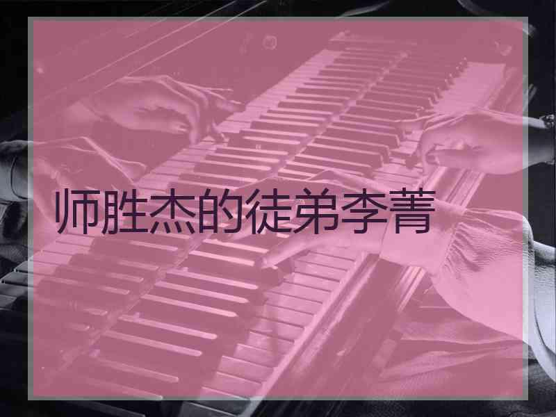 师胜杰的徒弟李菁 师胜杰的徒弟李菁