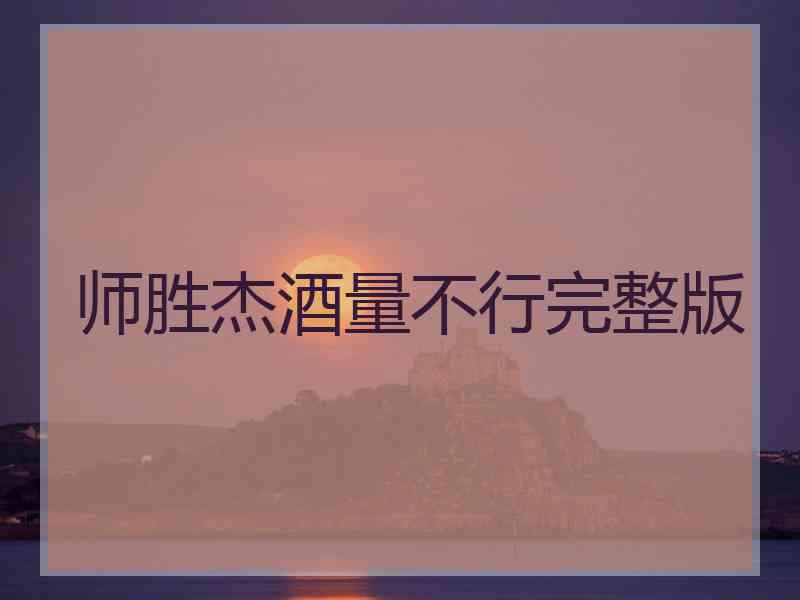 师胜杰酒量不行完整版