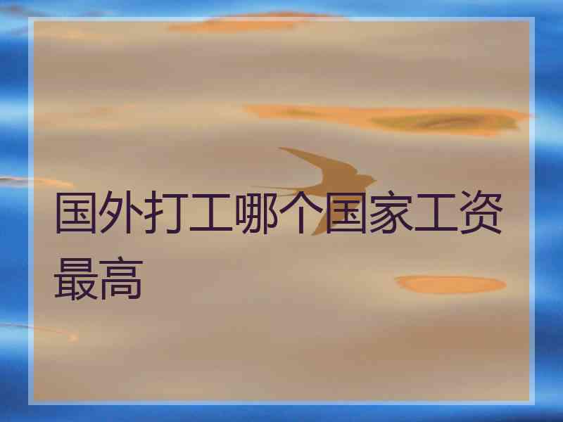 国外打工哪个国家工资最高