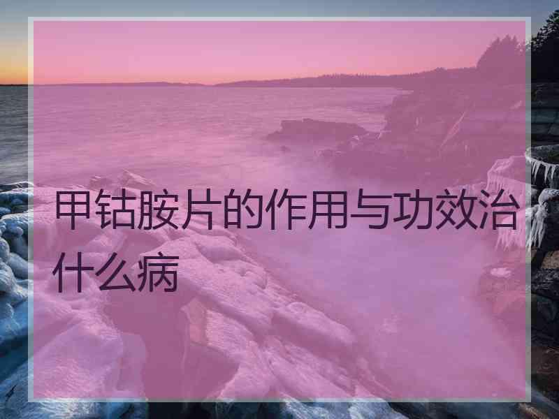 甲钴胺片的作用与功效治什么病