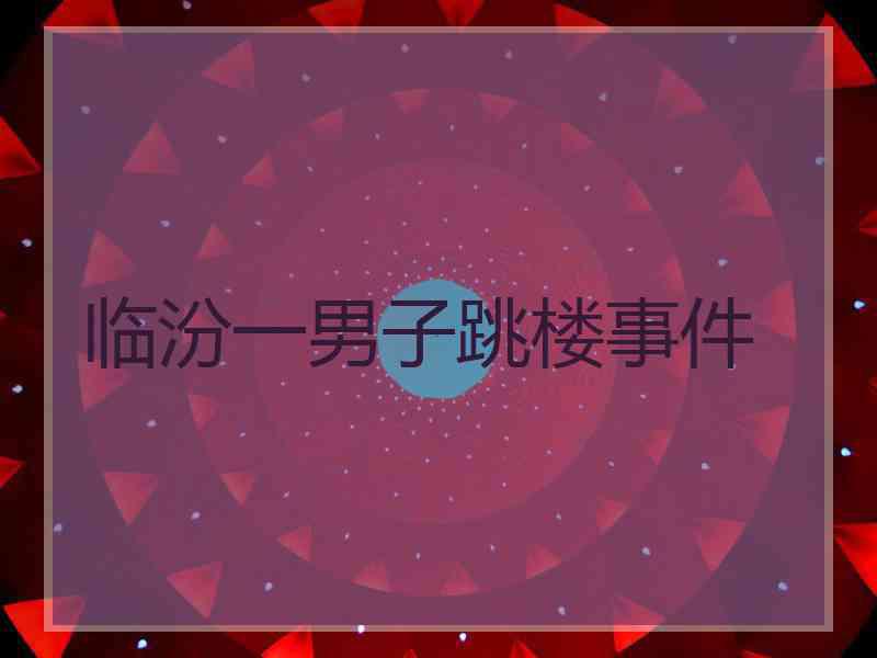 临汾一男子跳楼事件