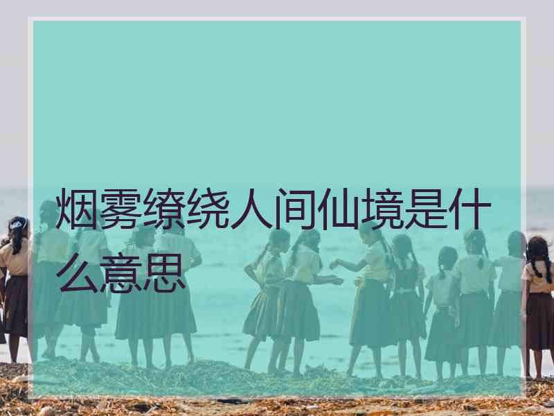 烟雾缭绕人间仙境是什么意思