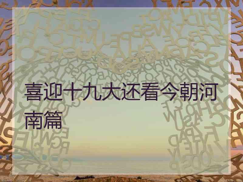 喜迎十九大还看今朝河南篇