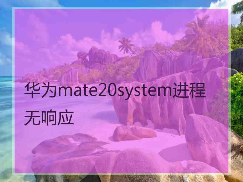 华为mate20system进程无响应