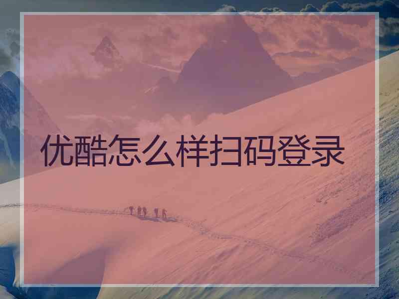 优酷怎么样扫码登录