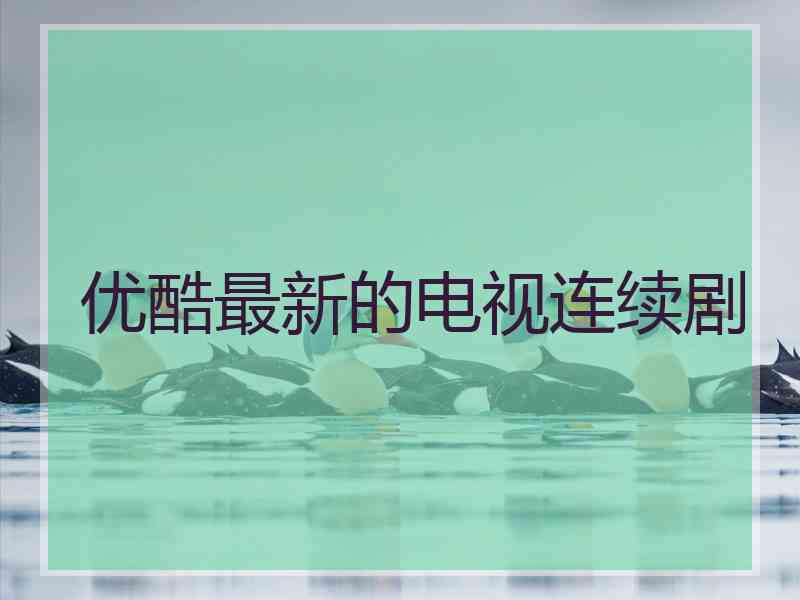 优酷最新的电视连续剧